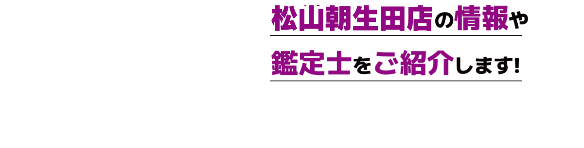 松山朝生田店の情報や鑑定士をご紹介します!