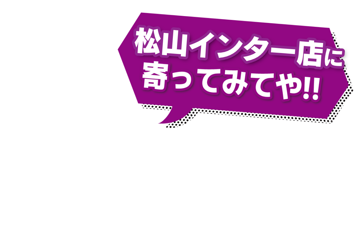 松山インター店によってみてや!!