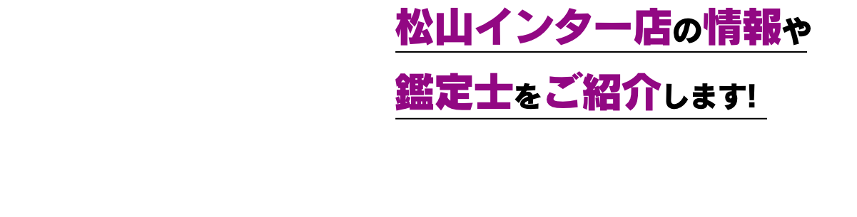 松山インター店の情報や鑑定士をご紹介します!