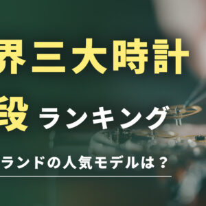 世界三大高級時計のブランドはどこ？人気モデルや値段をランキング形式で解説。