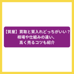 【質屋】買取と質入れどっちがいい？相場や仕組みの違い、高く売るコツも紹介