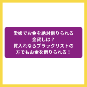 愛媛でお金を絶対借りられる金貸しは？質入れならブラックリストの方でもお金を借りられる！