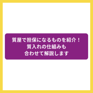 質屋で担保になるものを紹介！質入れの仕組みも合わせて解説します