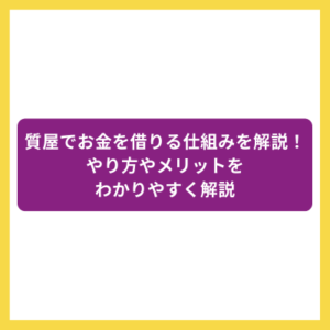 質屋でお金を借りる仕組みを解説！やり方やメリットをわかりやすく解説