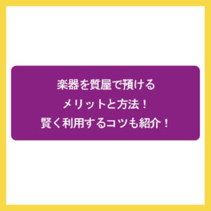 楽器を質屋で預けるメリットと方法！賢く利用するコツも紹介！