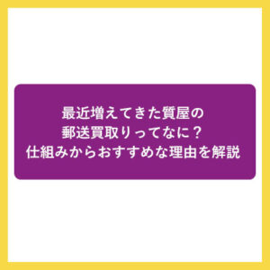 最近増えてきた質屋の郵送買取りってなに？仕組みからおすすめな理由を解説