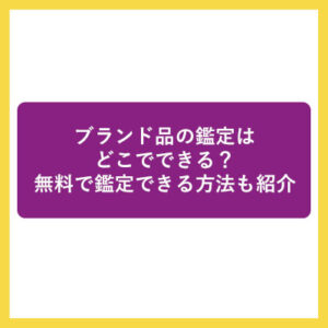 ブランド品の鑑定はどこでできる？無料で鑑定できる方法も紹介