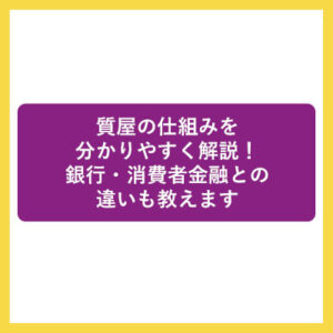 質屋の仕組みを分かりやすく解説！銀行・消費者金融との違いも教えます