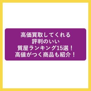 高価買取してくれる評判のいい質屋ランキング15選！高値がつく商品も紹介！