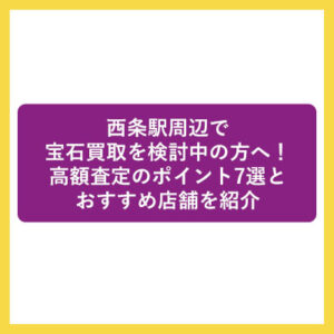 西条駅周辺で宝石買取を検討中の方へ！高額査定のポイント7選とおすすめ店舗を紹介