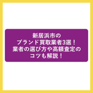 新居浜市のブランド買取業者3選！業者の選び方や高額査定のコツも解説！